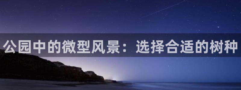 杏耀娱乐 0 47卧龙：公园中的微型风景：选择合适的树种