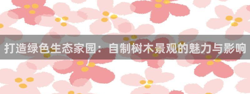 卧龙娱乐总管是谁呀：打造绿色生态家园：自制树木景观的魅力与影响