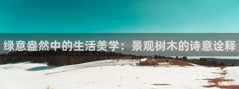 卧龙娱乐号：绿意盎然中的生活美学：景观树木的诗意诠释