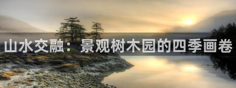 万景娱乐 卧龙:山水交融:景观树木园的四季画卷