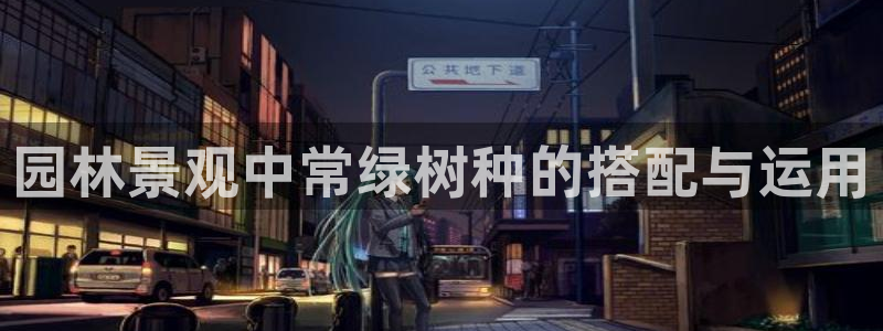 卧龙谷娱乐：园林景观中常绿树种的搭配与运用